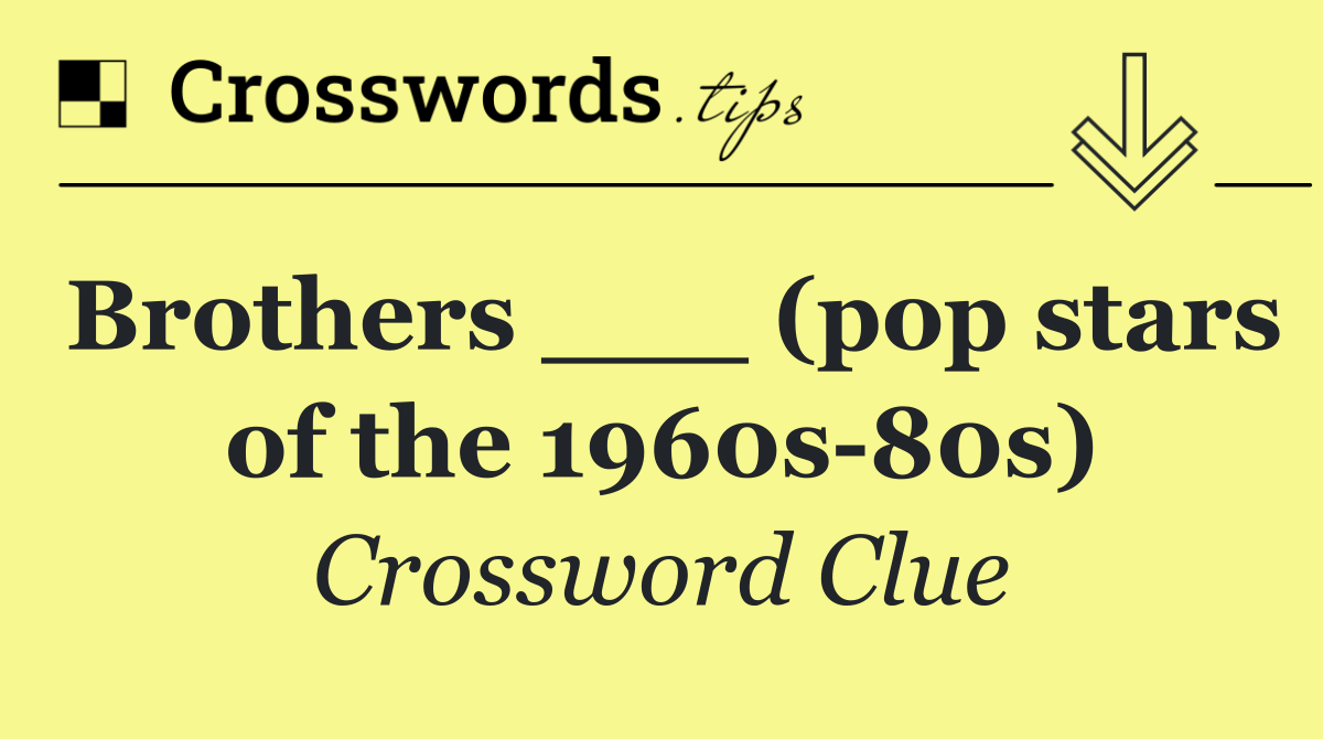 Brothers ___ (pop stars of the 1960s 80s)