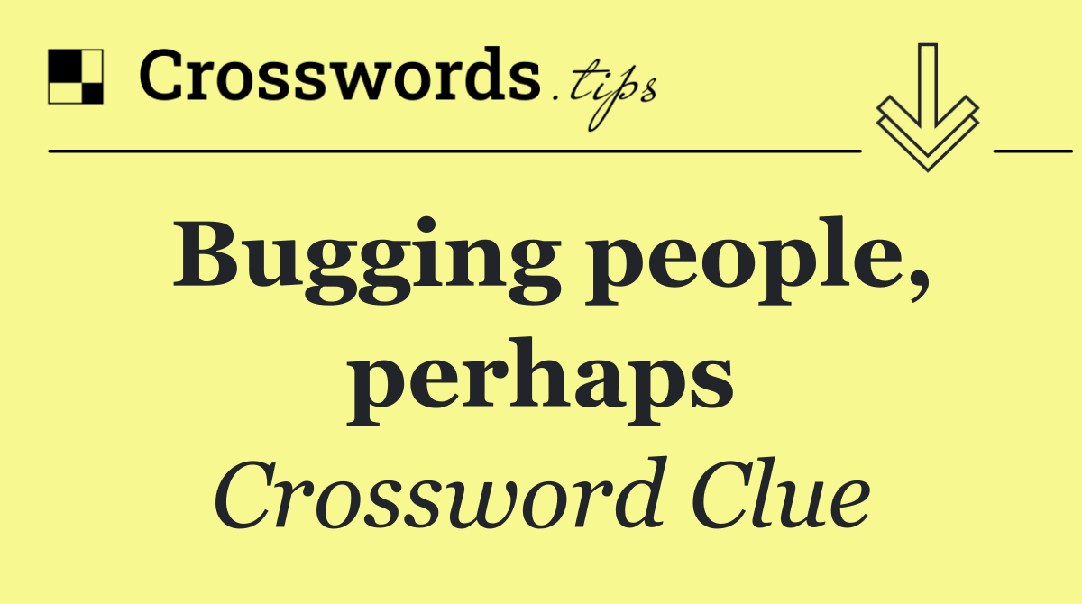 Bugging people, perhaps