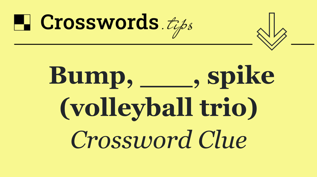 Bump, ___, spike (volleyball trio)