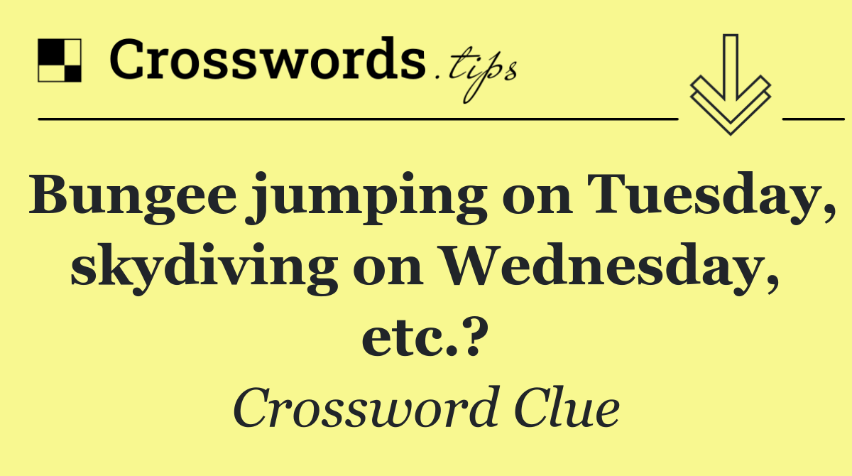 Bungee jumping on Tuesday, skydiving on Wednesday, etc.?