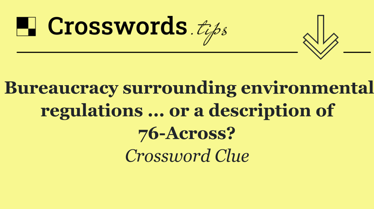 Bureaucracy surrounding environmental regulations ... or a description of 76 Across?