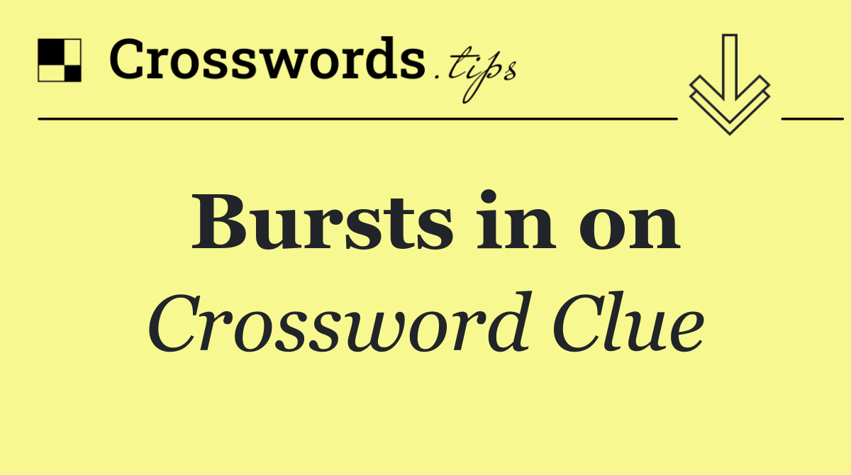 Bursts in on