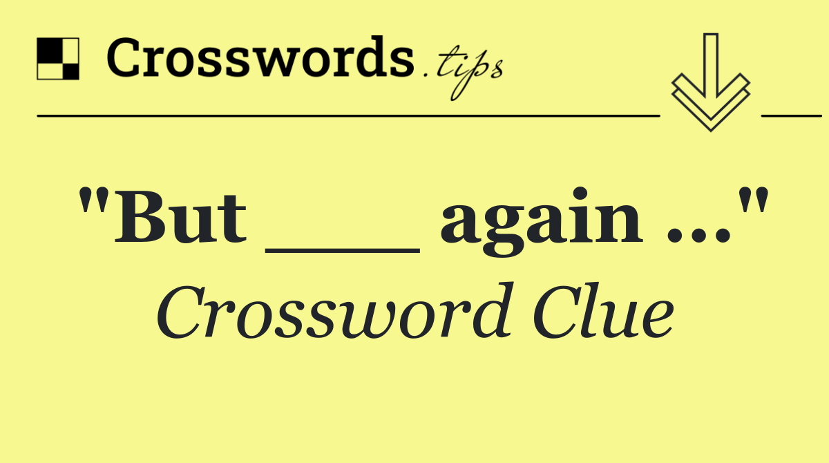 "But ___ again ..."