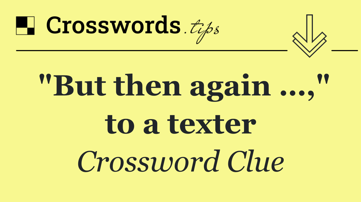 "But then again …," to a texter
