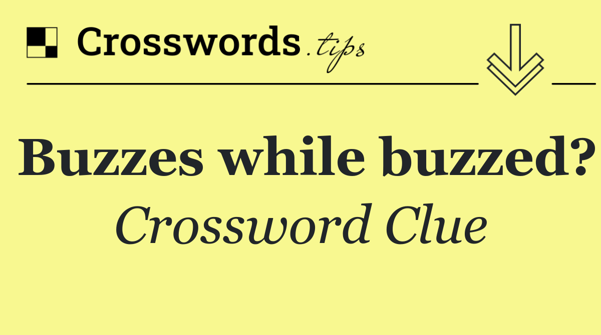 Buzzes while buzzed?