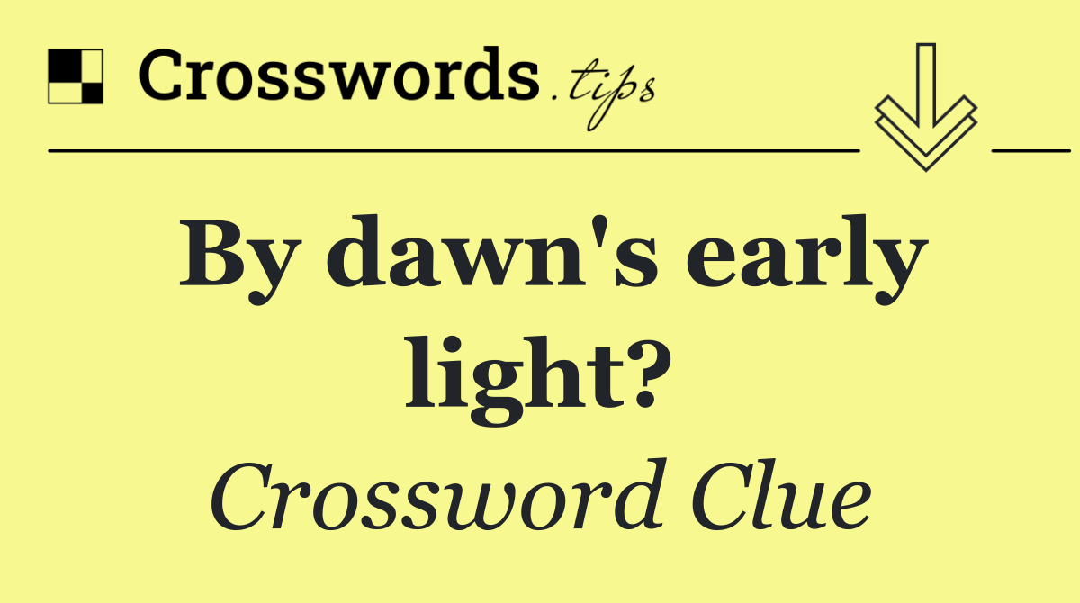 By dawn's early light?