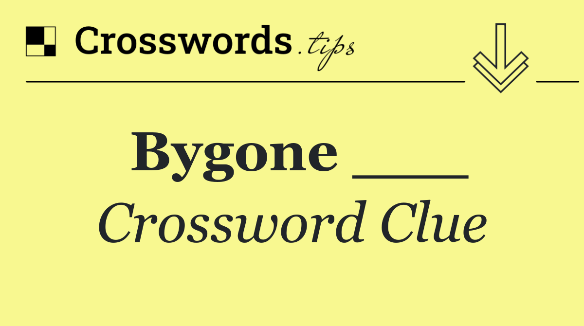 Bygone ___