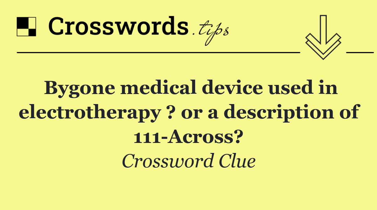 Bygone medical device used in electrotherapy ? or a description of 111 Across?