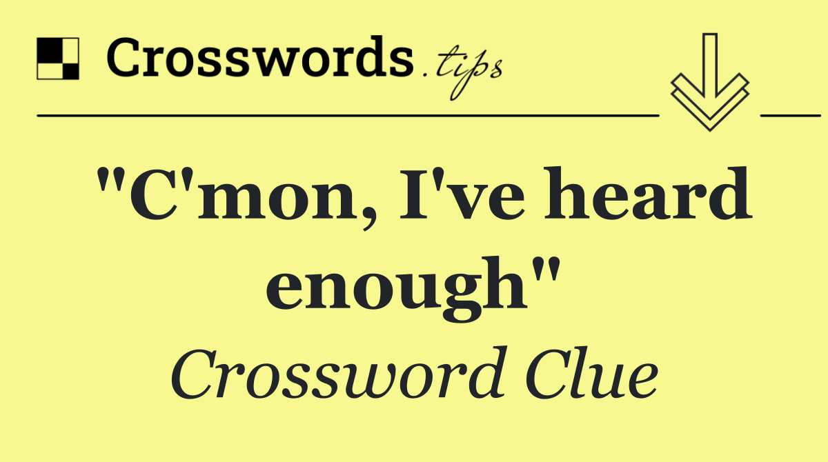 "C'mon, I've heard enough"