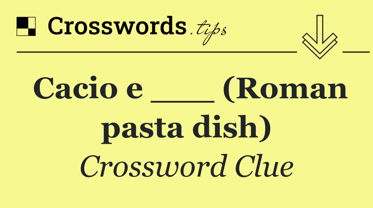 Cacio e ___ (Roman pasta dish)
