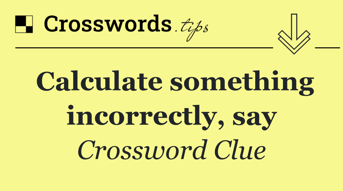 Calculate something incorrectly, say