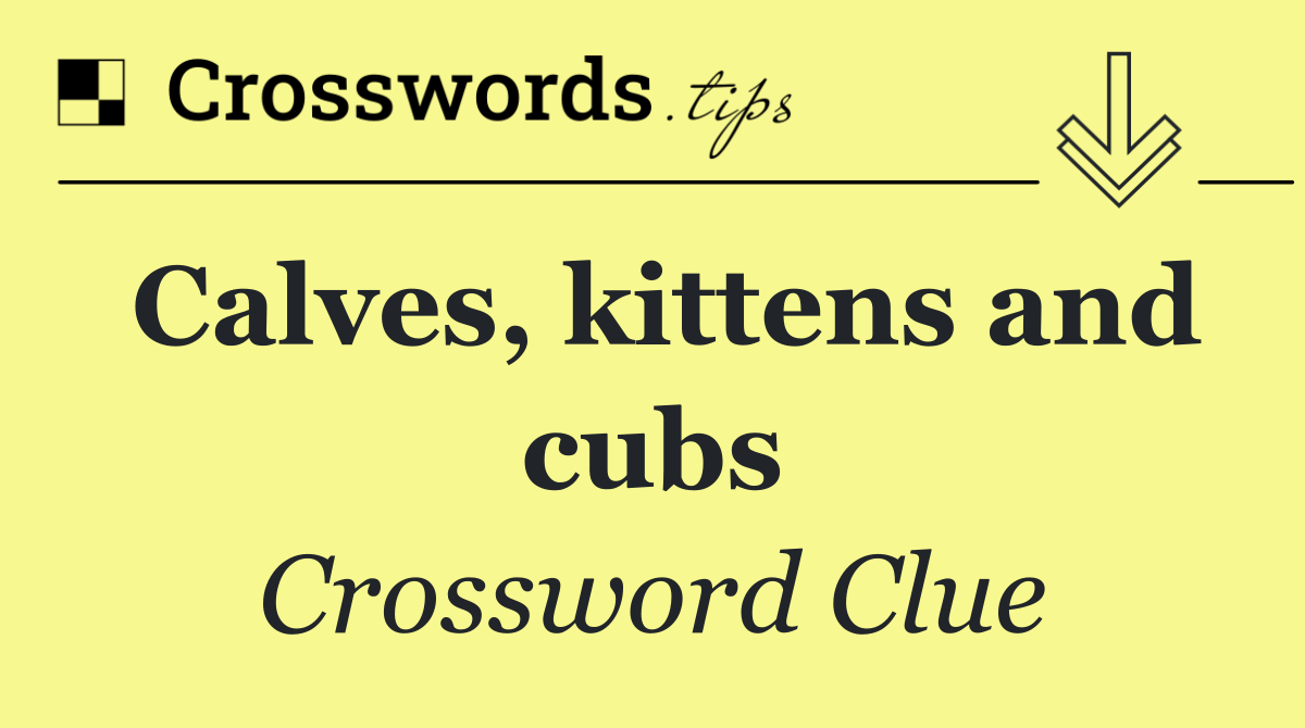 Calves, kittens and cubs