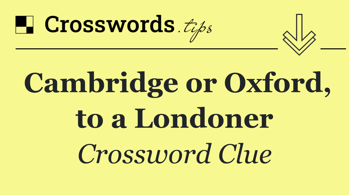 Cambridge or Oxford, to a Londoner