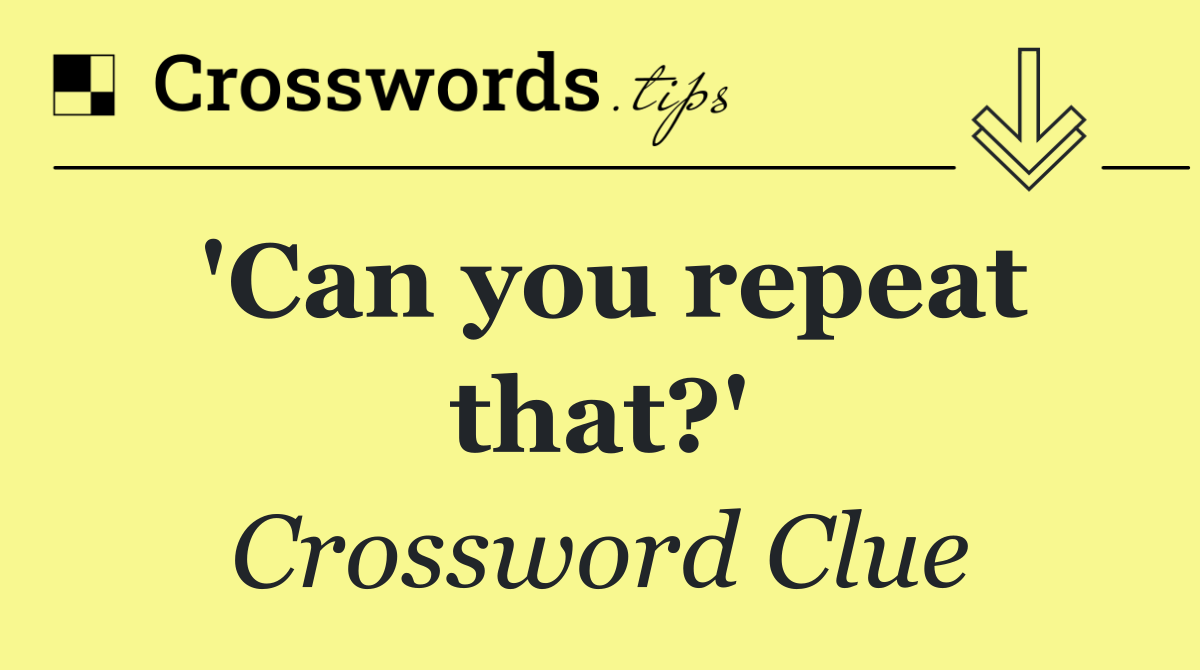 'Can you repeat that?'
