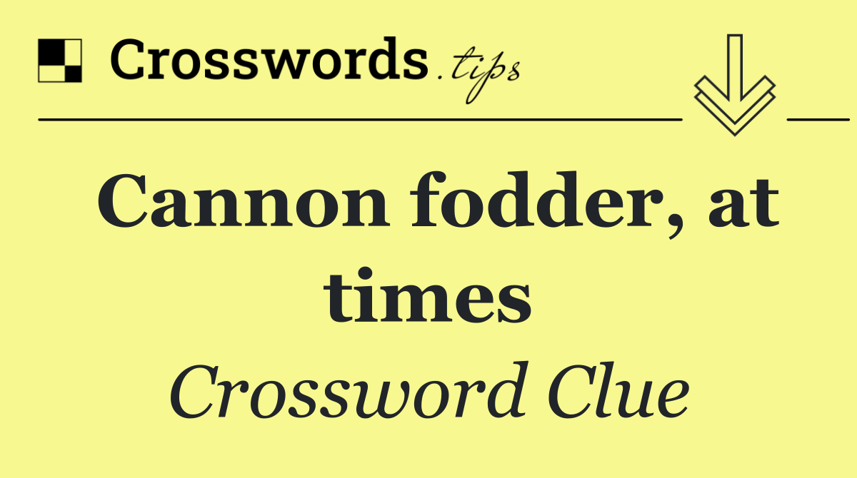 Cannon fodder, at times