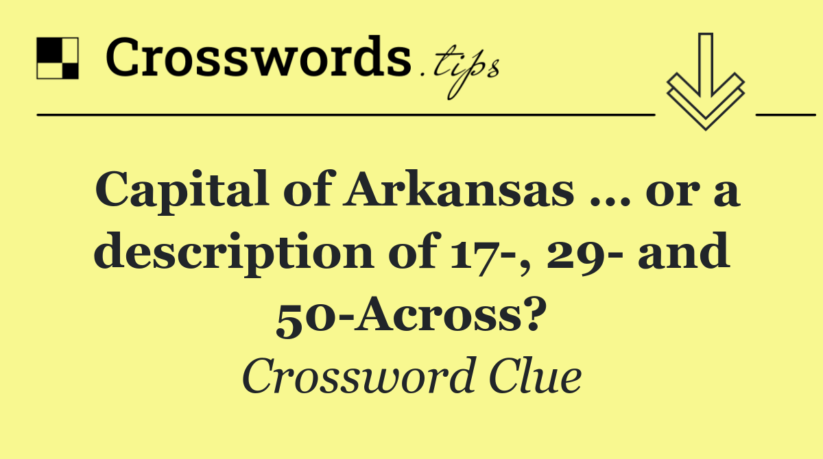 Capital of Arkansas … or a description of 17 , 29  and 50 Across?