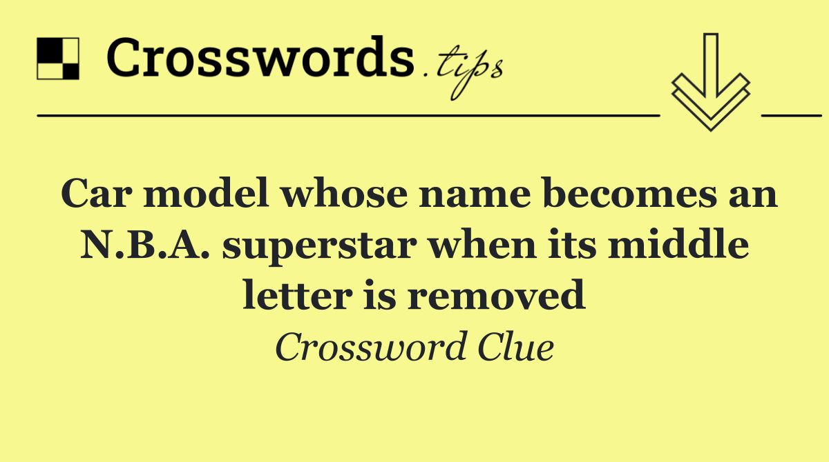 Car model whose name becomes an N.B.A. superstar when its middle letter is removed