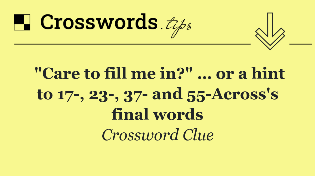"Care to fill me in?" … or a hint to 17 , 23 , 37  and 55 Across's final words
