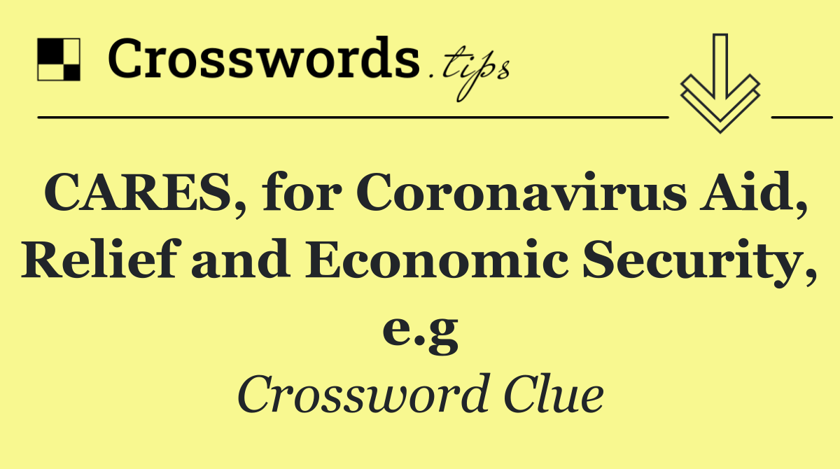 CARES, for Coronavirus Aid, Relief and Economic Security, e.g