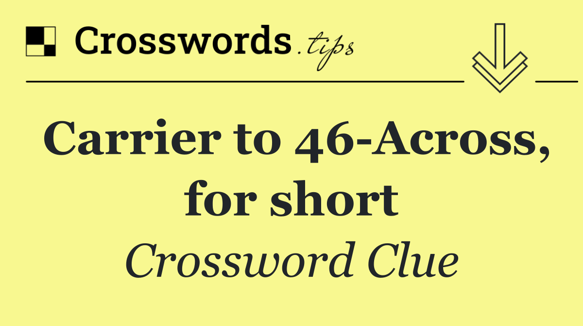 Carrier to 46 Across, for short