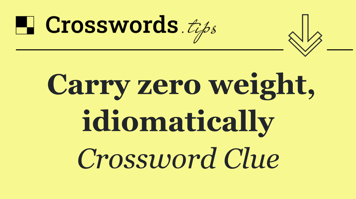 Carry zero weight, idiomatically