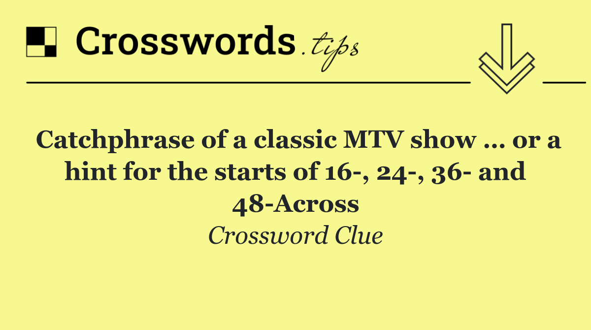 Catchphrase of a classic MTV show … or a hint for the starts of 16 , 24 , 36  and 48 Across