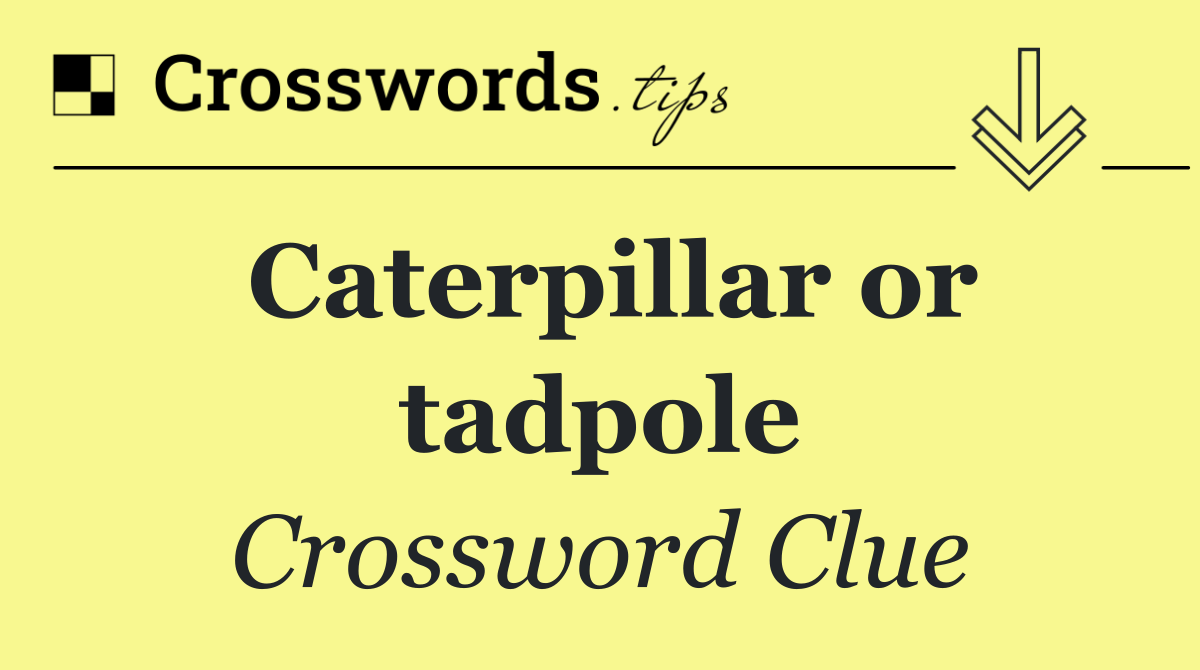 Caterpillar or tadpole
