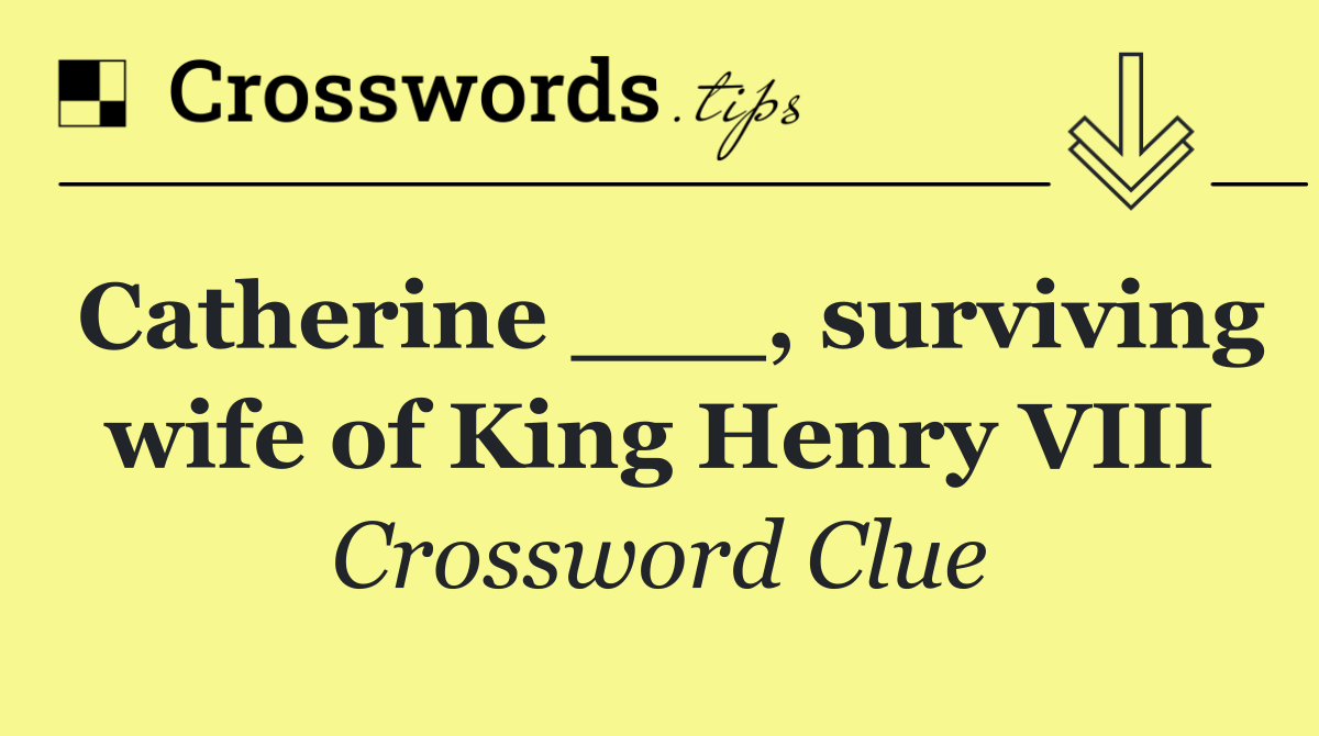 Catherine ___, surviving wife of King Henry VIII