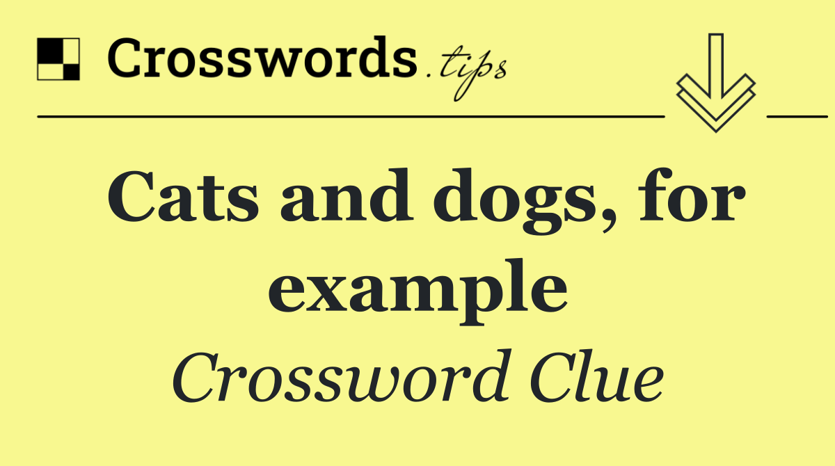 Cats and dogs, for example