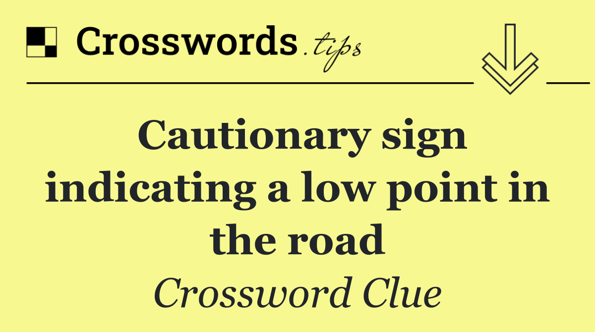 Cautionary sign indicating a low point in the road Crossword Clue