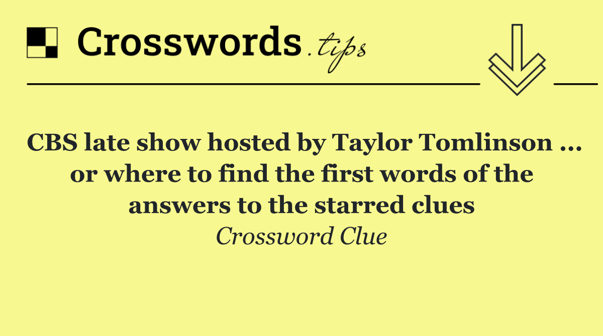 CBS late show hosted by Taylor Tomlinson ... or where to find the first words of the answers to the starred clues