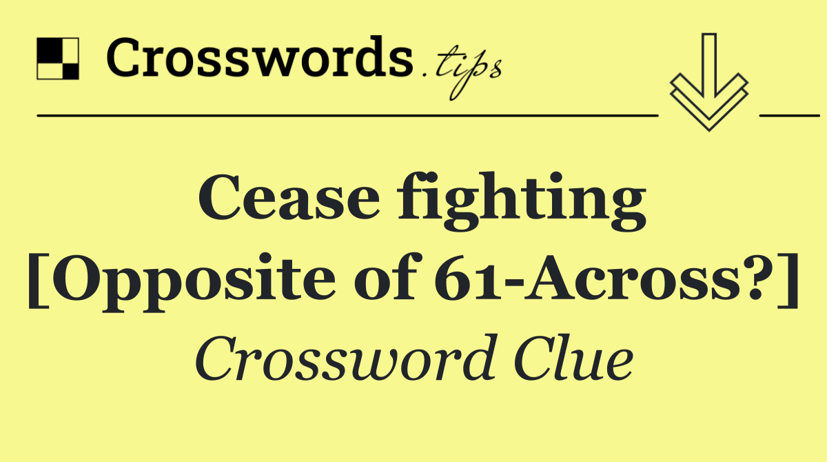 Cease fighting [Opposite of 61 Across?]