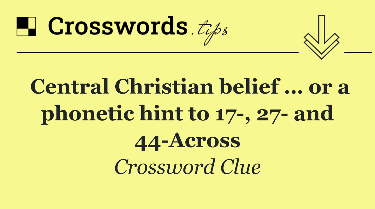 Central Christian belief … or a phonetic hint to 17 , 27  and 44 Across