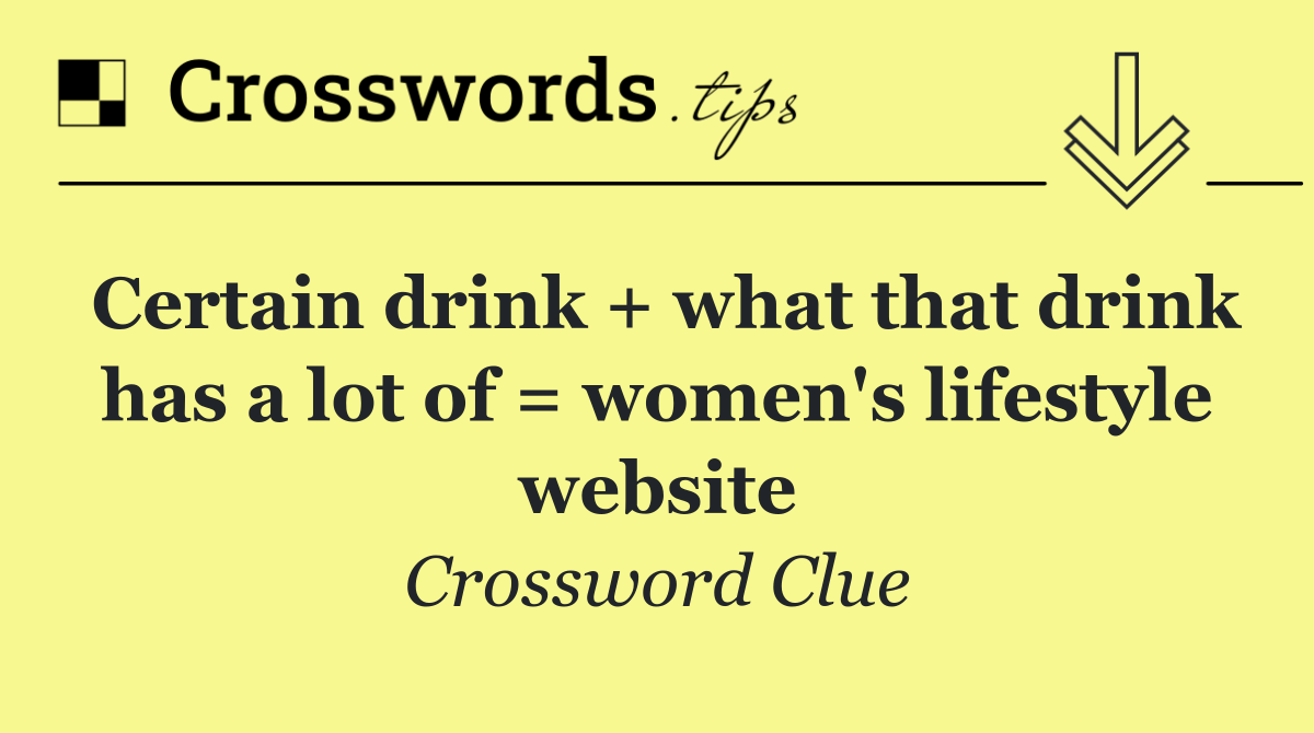 Certain drink + what that drink has a lot of = women's lifestyle website