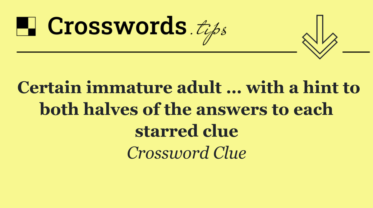 Certain immature adult … with a hint to both halves of the answers to each starred clue