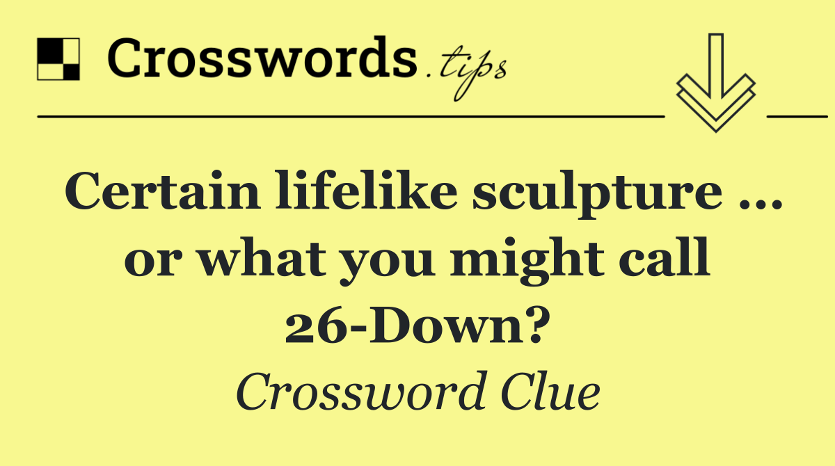 Certain lifelike sculpture … or what you might call 26 Down?