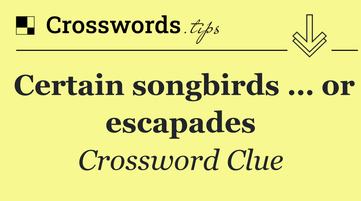 Certain songbirds … or escapades