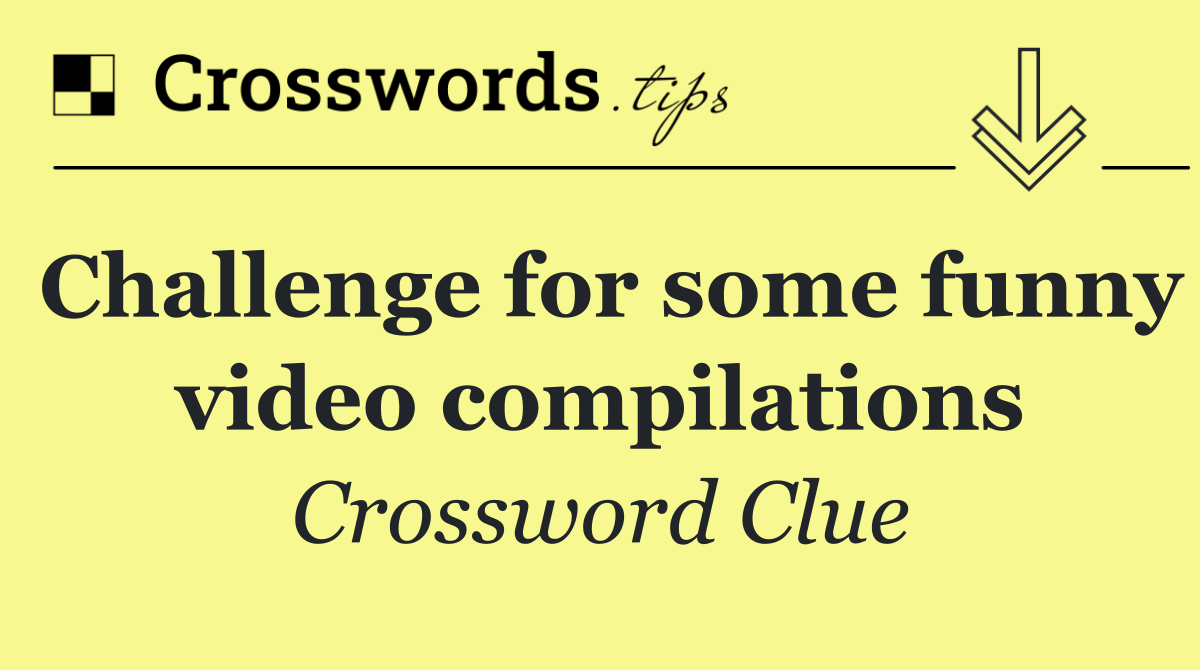 Challenge for some funny video compilations