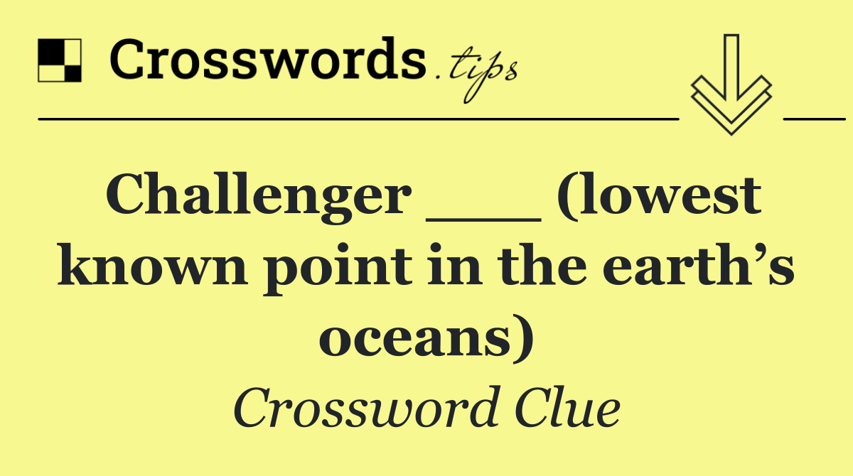 Challenger ___ (lowest known point in the earth’s oceans)