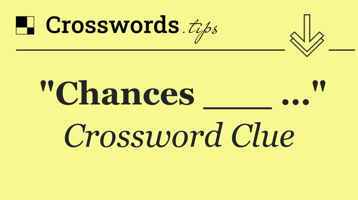 "Chances ___ …"