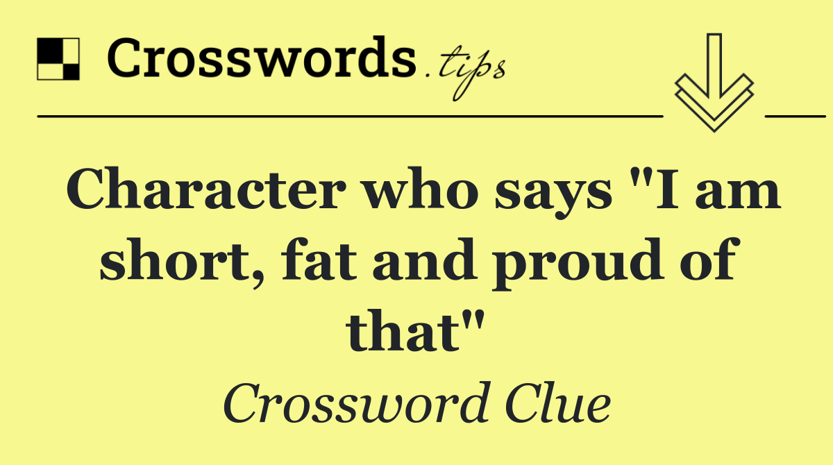 Character who says "I am short, fat and proud of that"