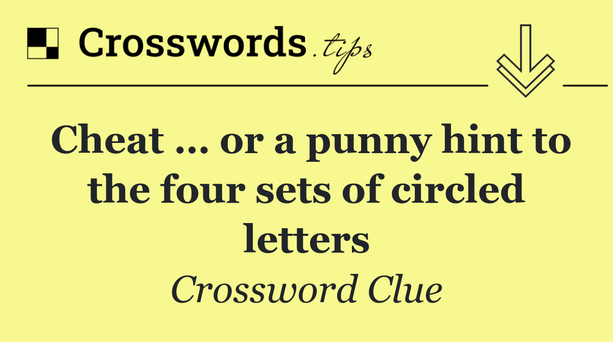 Cheat … or a punny hint to the four sets of circled letters