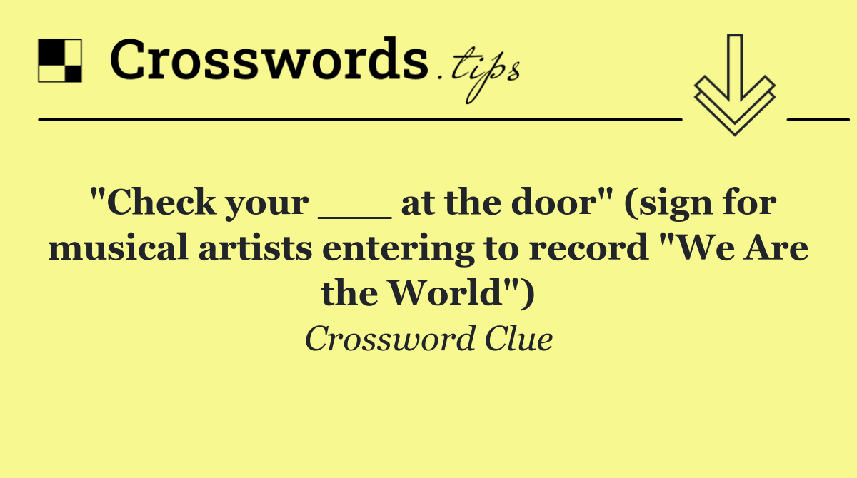 "Check your ___ at the door" (sign for musical artists entering to record "We Are the World")