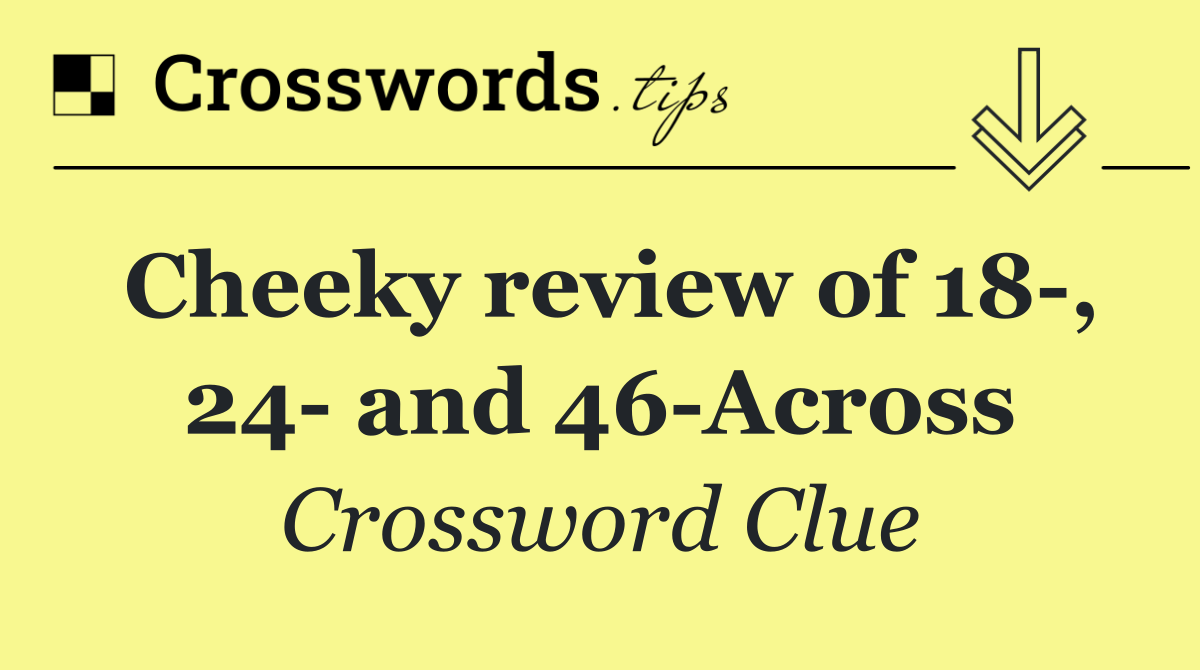 Cheeky review of 18 , 24  and 46 Across