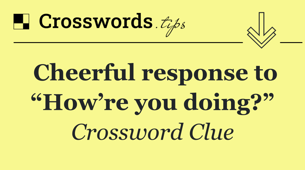Cheerful response to “How’re you doing?”