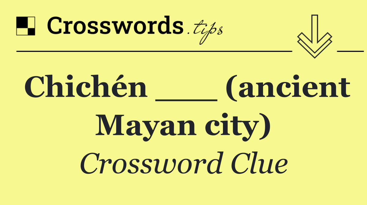 Chichén ___ (ancient Mayan city)