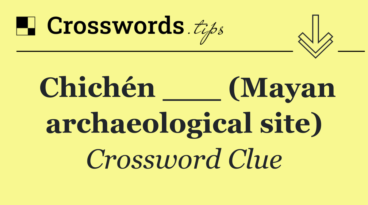Chichén ___ (Mayan archaeological site)