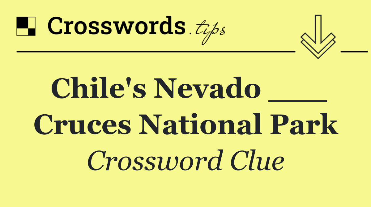 Chile's Nevado ___ Cruces National Park