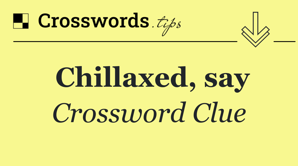 Chillaxed, say