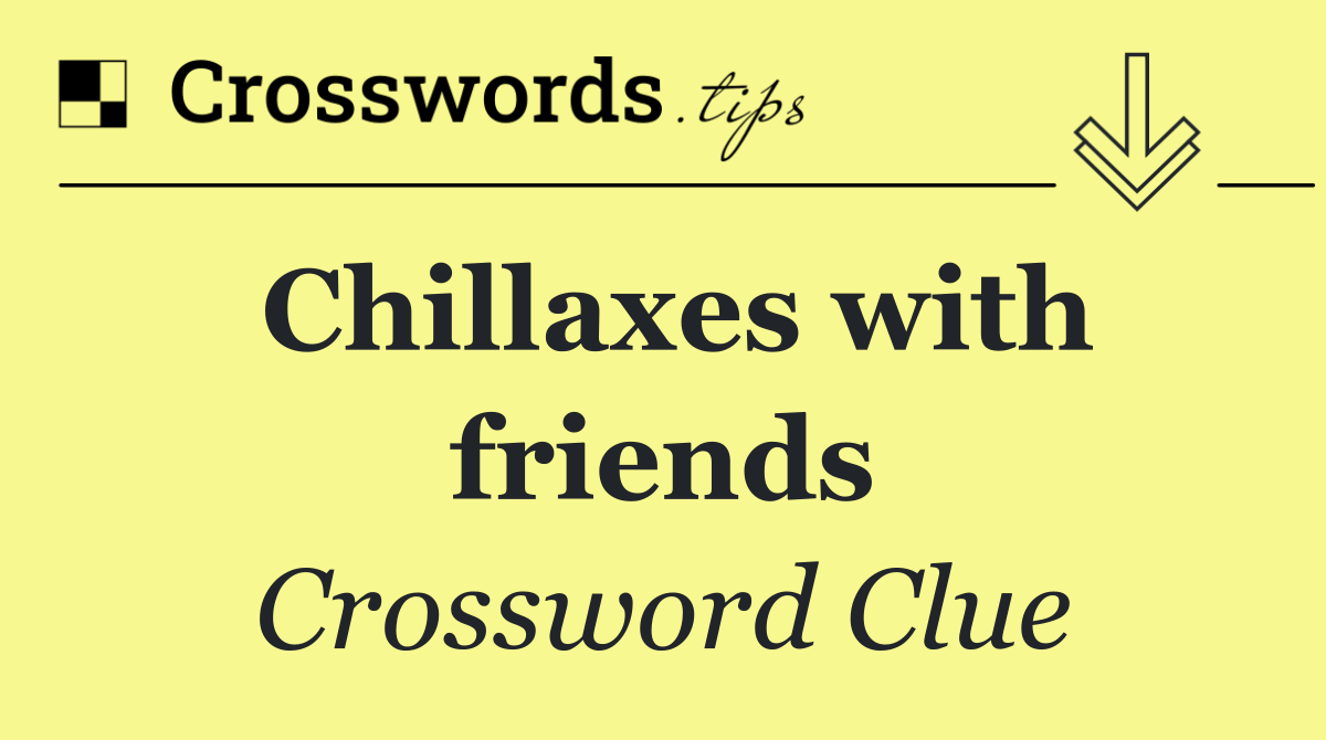 Chillaxes with friends - Crossword Clue Answer - January 13 2025